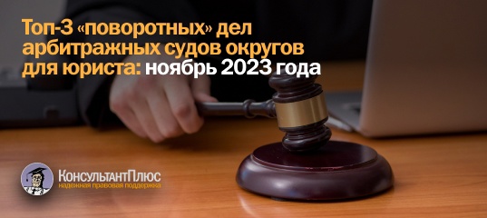 Топ-3 "поворотных" дел арбитражных судов округов для юриста: ноябрь 2023 года