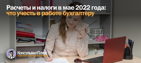 Расчеты и налоги в мае 2022 года: что учесть в работе бухгалтеру